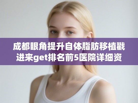 成都眼角提升自体脂肪移植戳进来get排名前5医院详细资料，技术各有千秋!