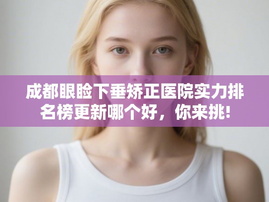 成都眼睑下垂矫正医院实力排名榜更新哪个好，你来挑!