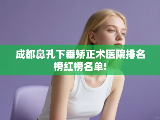 成都鼻孔下垂矫正术医院排名榜红榜名单!