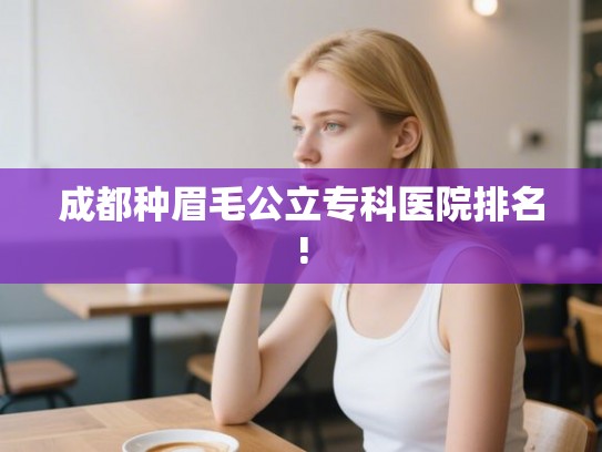 成都种眉毛公立专科医院排名!