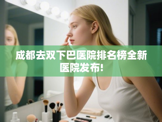 成都去双下巴医院排名榜全新医院发布!