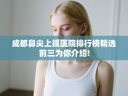 成都鼻尖上提医院排行榜精选前三为你介绍!