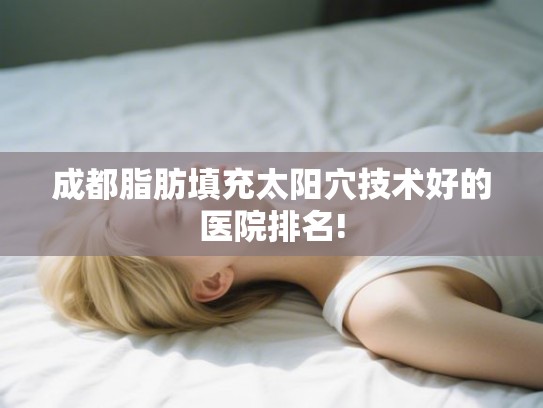 成都脂肪填充太阳穴技术好的医院排名!