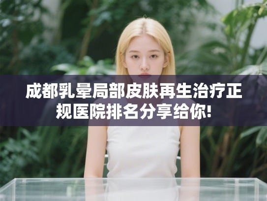 成都乳晕局部皮肤再生治疗正规医院排名分享给你!