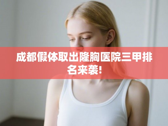 成都假体取出隆胸医院三甲排名来袭!
