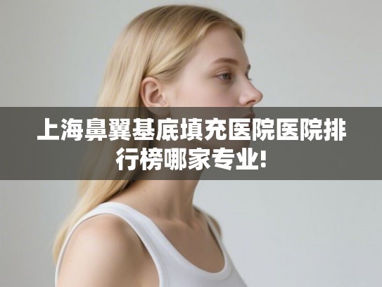 上海鼻翼基底填充医院医院排行榜哪家专业!