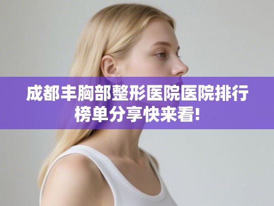 成都丰胸部整形医院医院排行榜单分享快来看!