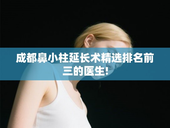 成都鼻小柱延长术精选排名前三的医生!