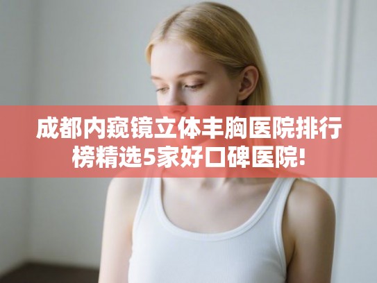 成都内窥镜立体丰胸医院排行榜精选5家好口碑医院!