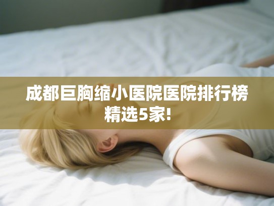 成都巨胸缩小医院医院排行榜精选5家!