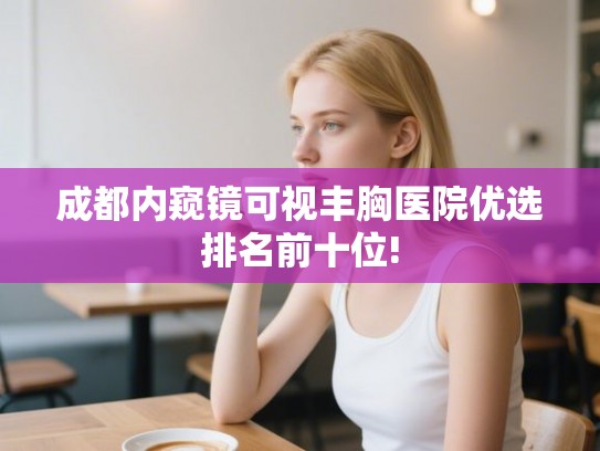 成都内窥镜可视丰胸医院优选排名前十位!