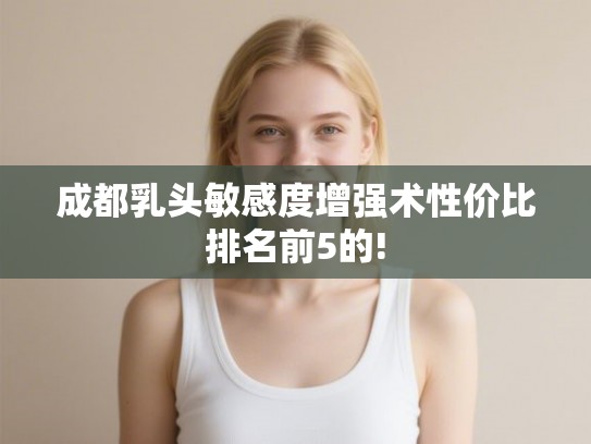成都乳头敏感度增强术性价比排名前5的!