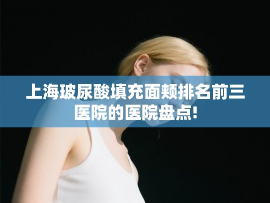 上海玻尿酸填充面颊排名前三医院的医院盘点!
