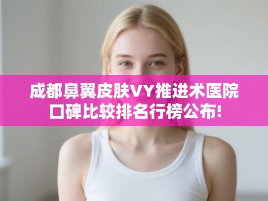 成都鼻翼皮肤VY推进术医院口碑比较排名行榜公布!