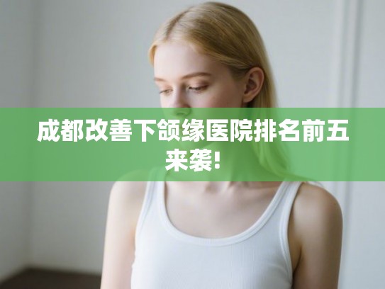 成都改善下颌缘医院排名前五来袭!