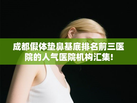 成都假体垫鼻基底排名前三医院的人气医院机构汇集!