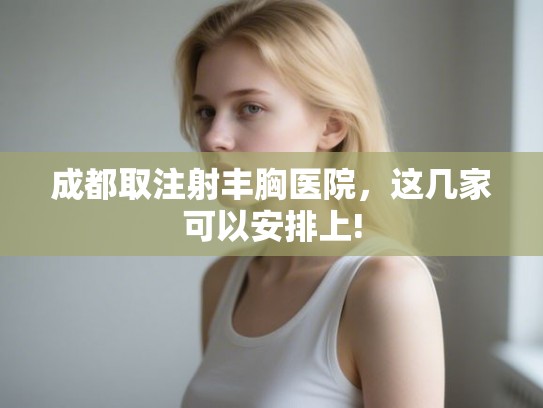 成都取注射丰胸医院，这几家可以安排上!