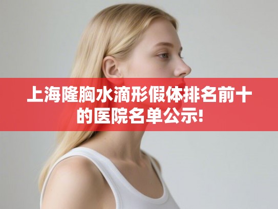 上海隆胸水滴形假体排名前十的医院名单公示! 上海隆胸水滴形假体排名前十的医院名单公示!