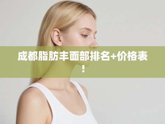 成都脂肪丰面部排名+价格表!