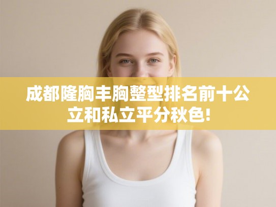 成都隆胸丰胸整型排名前十公立和私立平分秋色!