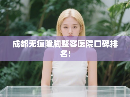 成都无痕隆胸整容医院口碑排名!