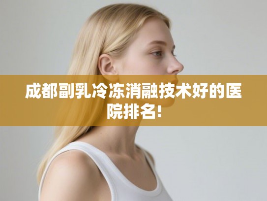 成都副乳冷冻消融技术好的医院排名!