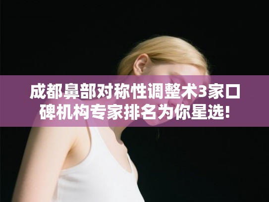 成都鼻部对称性调整术3家口碑机构专家排名为你星选!