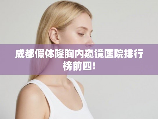 成都假体隆胸内窥镜医院排行榜前四! 成都假体隆胸内窥镜医院排行榜前四!