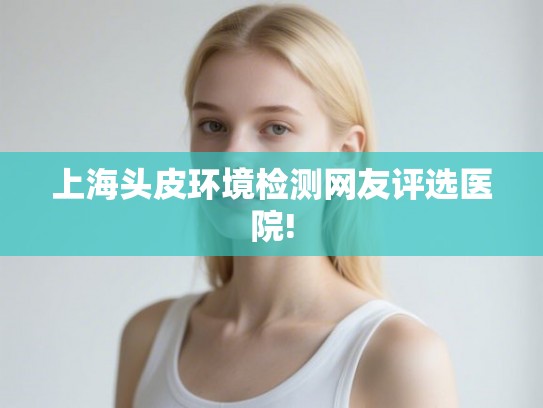 上海头皮环境检测网友评选医院! 上海头皮环境检测网友评选医院!