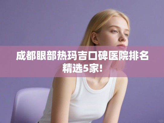 成都眼部热玛吉口碑医院排名精选5家!