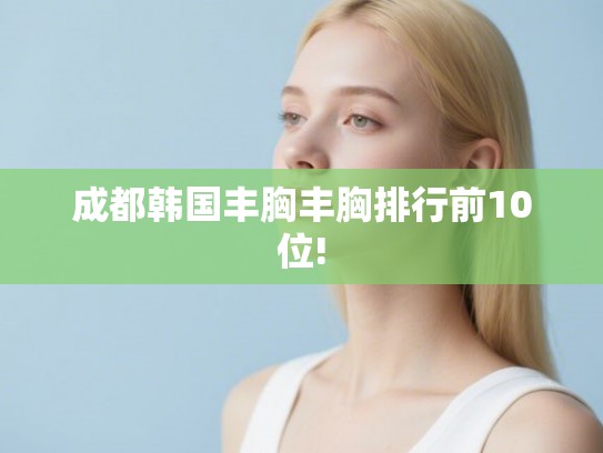 成都韩国丰胸丰胸排行前10位!