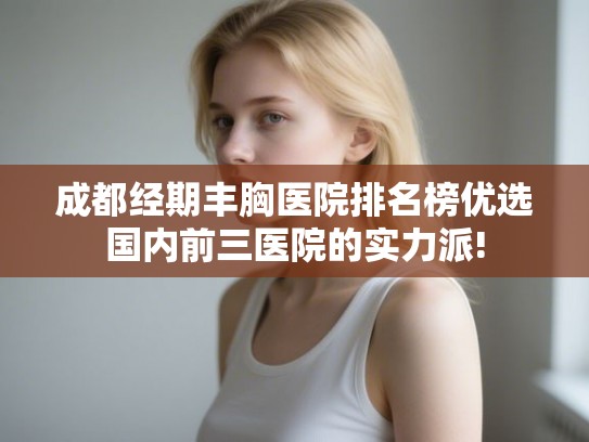 成都经期丰胸医院排名榜优选国内前三医院的实力派!