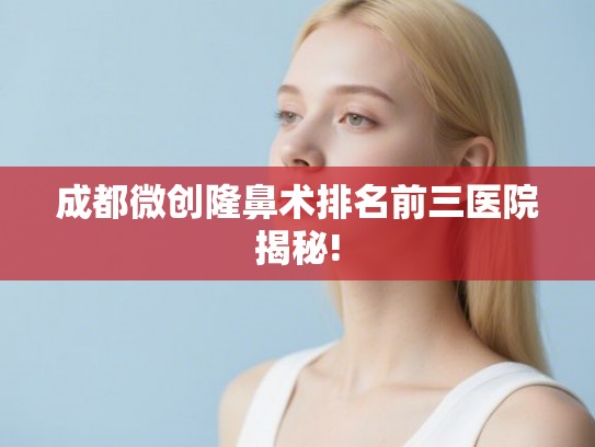 成都微创隆鼻术排名前三医院揭秘!