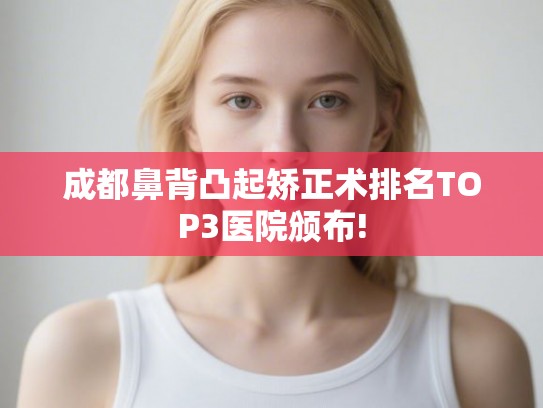 成都鼻背凸起矫正术排名TOP3医院颁布!