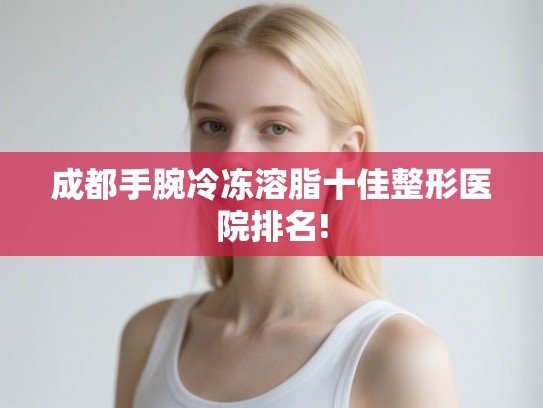 成都手腕冷冻溶脂十佳整形医院排名!