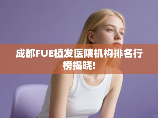 成都FUE植发医院机构排名行榜揭晓!