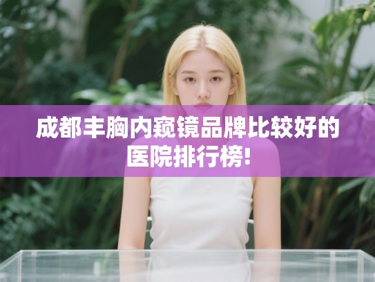 成都丰胸内窥镜品牌比较好的医院排行榜!