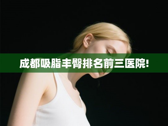 成都吸脂丰臀排名前三医院!