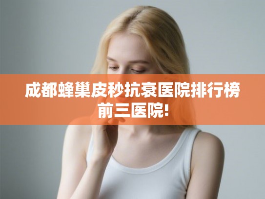 成都蜂巢皮秒抗衰医院排行榜前三医院! 成都蜂巢皮秒抗衰医院排行榜前三医院!