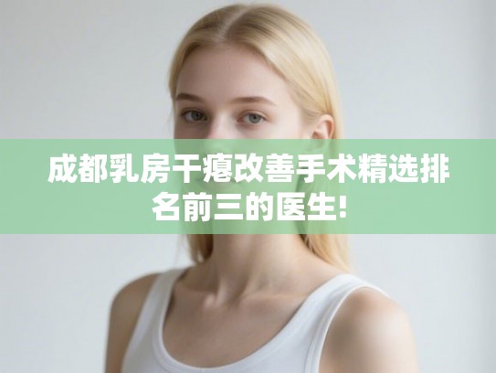 成都乳房干瘪改善手术精选排名前三的医生!