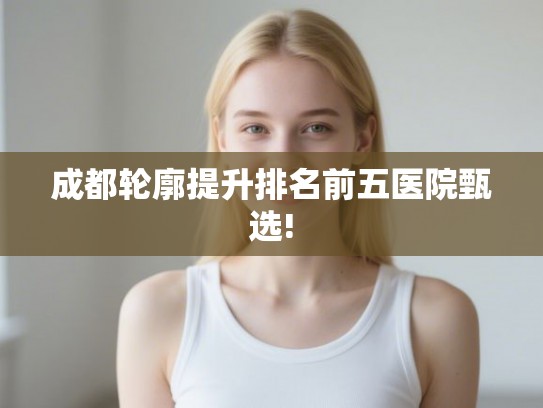 成都轮廓提升排名前五医院甄选!