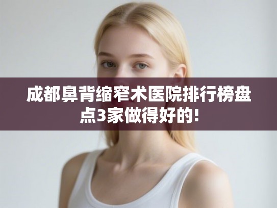 成都鼻背缩窄术医院排行榜盘点3家做得好的!