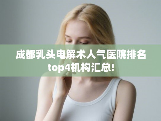 成都乳头电解术人气医院排名top4机构汇总!