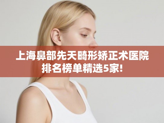 上海鼻部先天畸形矫正术医院排名榜单精选5家!