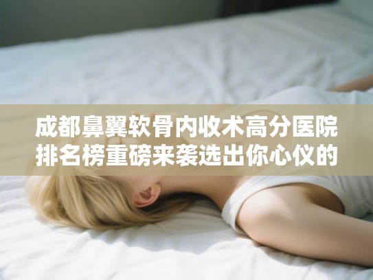 成都鼻翼软骨内收术高分医院排名榜重磅来袭选出你心仪的ta!