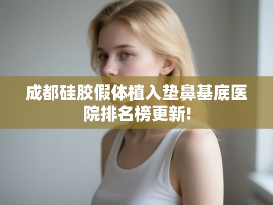 成都硅胶假体植入垫鼻基底医院排名榜更新!