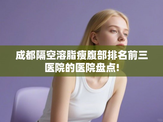成都隔空溶脂瘦腹部排名前三医院的医院盘点!