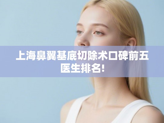 上海鼻翼基底切除术口碑前五医生排名! 上海鼻翼基底切除术口碑前五医生排名!