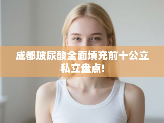 成都玻尿酸全面填充前十公立私立盘点!