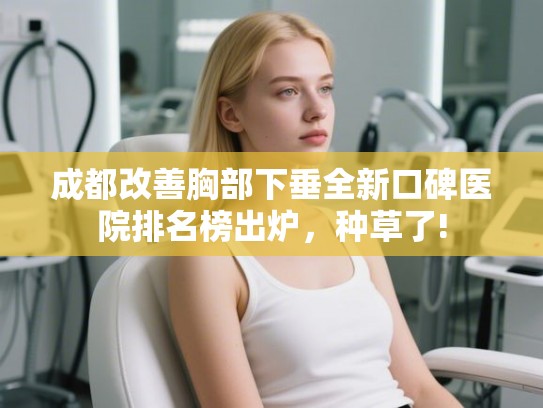 成都改善胸部下垂全新口碑医院排名榜出炉，种草了!